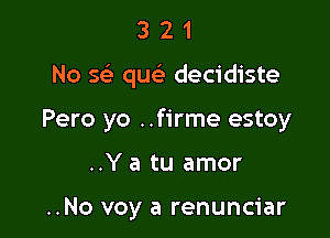 321

No se' quc decidiste

Pero yo ..firme estoy

..Y a tu amor

..No voy a renunciar