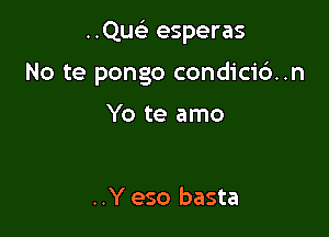 ..Quc'e esperas

No te pongo condici6..n

Yo te amo

..Y eso basta