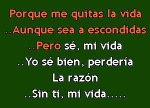 Porque me quitas la Vida
..Aunque sea a escondidas
..Pero 563, mi Vida
..Yo 56') bien, perderia
La razc'm
..Sin ti, mi Vida .....