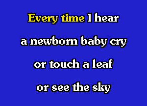Every ijme I hear

a newborn baby cry

or touch a leaf

or see the sky