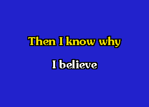 Then 1 know why

I believe