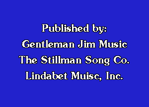 Published by
Gentleman J im Music

The Stillman Song C0.
Lindabet Muisc, Inc.