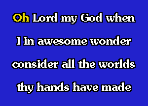 Oh Lord my God when
I in awesome wonder
consider all the worlds

thy hands have made