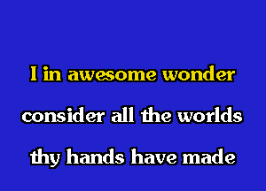 I in awesome wonder
consider all the worlds

thy hands have made
