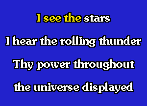 I see the stars
I hear the rolling thunder
Thy power throughout

the universe displayed