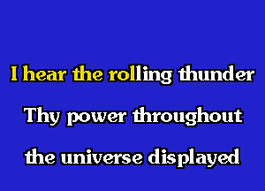 I hear the rolling thunder
Thy power throughout

the universe displayed