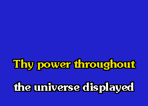 Thy power throughout

the universe displayed
