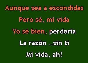 Aunque sea a escondidas

Pero 56'), mi Vida

Yo 5 bien, perderia

La razc'm ..sin ti
Mi Vida, ah!