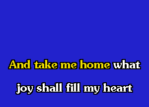 And take me home what

joy shall fill my heart