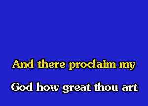 And there proclaim my

God how great 1hou art