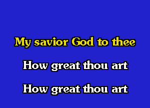 My savior God to thee

How great thou art

How great thou art