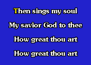 Then sings my soul
My savior God to thee
How great thou art

How great thou art