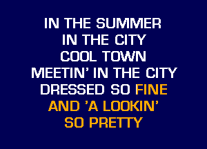 IN THE SUMMER
IN THE CITY
COOL TOWN

MEETIN' IN THE CITY

DRESSED SO FINE

AND A LOUKIN'

SO PRETTY l