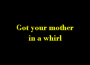 Got your mother

in a whirl