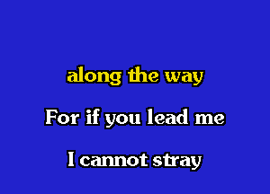 along the way

For if you lead me

I cannot stray