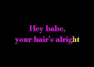 Hey babe,

your hair's alright