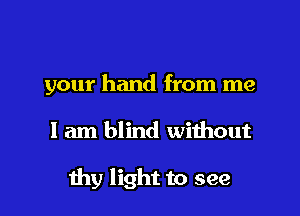 your hand from me

I am blind without

thy light to see