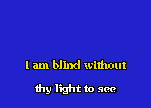 I am blind without

thy light to see