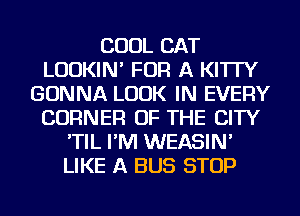 COOL CAT
LUDKIN' FOR A KI'ITY
GONNA LOOK IN EVERY
CORNER OF THE CITY
'TIL I'M WEASIN'
LIKE A BUS STOP