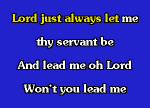 Lord just always let me
thy servant be

And lead me oh Lord

Won't you lead me