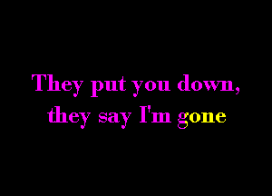 They put you down,

they say I'm gone