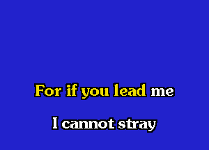 For if you lead me

I cannot stray