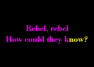Rebel, rebel

How could they know?