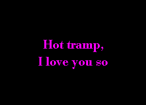 Hot tramp,

I love you so