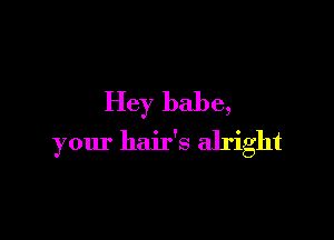 Hey babe,

your hair's alright