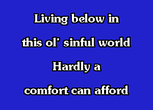 Living below in

this 01' sinful world

Hardly a

comfort can afford