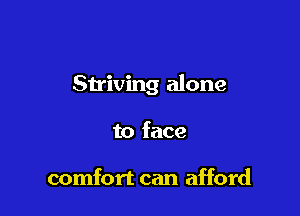 Striving alone

to face

comfort can afford