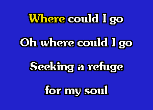 Where could I go

Oh where could lgo

Seeking a refuge

for my soul