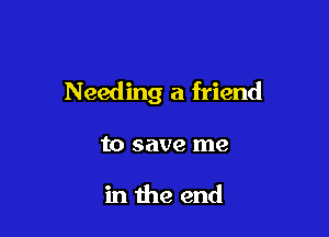 Needing a friend

to save me

in the end