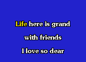 Life here is grand

with friends

1 love so dear