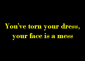 You've torn your dress,

your face is a mess