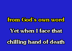 from God's own word
Yet when I face that

chilling hand of death