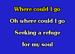 Where could I go

Oh where could lgo

Seeking a refuge

for my soul