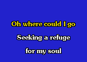 Oh where could lgo

Seeking a refuge

for my soul