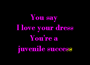 You say
I love your dress

You're a

juvenile success