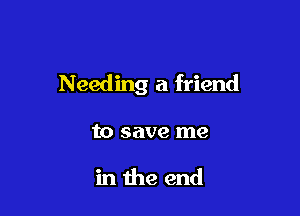 Needing a friend

to save me

in the end