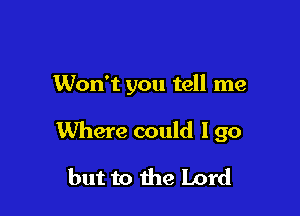 Won't you tell me

Where could I go
but to the Lord