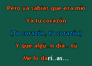 Pero ya sabias que era mio

Ya tu corazbn

Y que alga..n dia.. tL'I

Me lo dari..as...