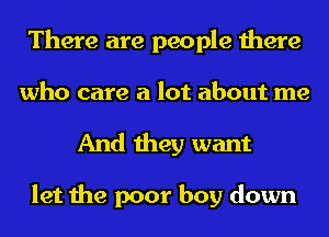 There are people there
who care a lot about me

And they want

let the poor boy down