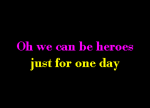 Oh we can be heroes

just for one day