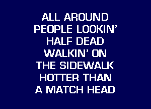 ALL AROUND
PEOPLE LOOKIM
HALF DEAD
WALKIN' ON
THE SIDEWALK
HO'ITER THAN

A MATCH HEAD l