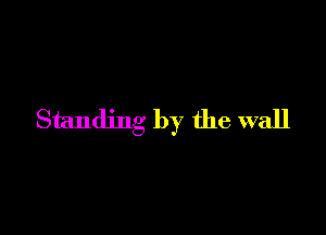 Standing by the wall