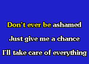 Don't ever be ashamed

Just give me a chance

I'll take care of everything