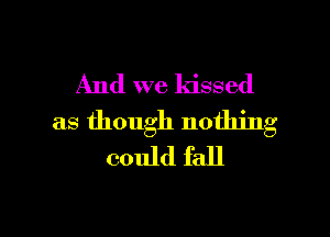 And we kissed

as though nothing
could fall