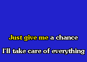 Just give me a chance

I'll take care of everything