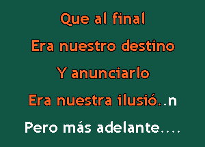 Que al final

Era nuestro destino
Y anunciarlo
Era nuestra ilusi6..n

Pero m6s adelante....